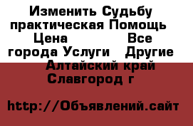 Изменить Судьбу, практическая Помощь › Цена ­ 15 000 - Все города Услуги » Другие   . Алтайский край,Славгород г.